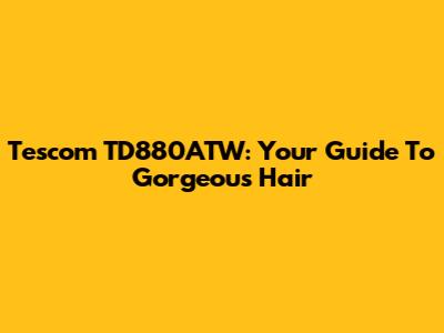 Tescom TD880ATW: Your Guide To Gorgeous Hair