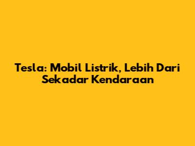 Tesla: Mobil Listrik, Lebih Dari Sekadar Kendaraan