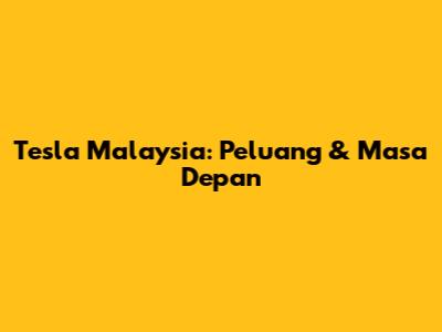 Tesla Malaysia: Peluang & Masa Depan