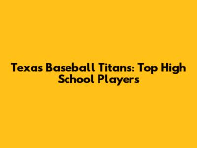 Texas Baseball Titans: Top High School Players