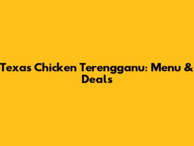 Texas Chicken Terengganu: Menu & Deals