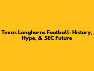 Texas Longhorns Football: History, Hype, & SEC Future