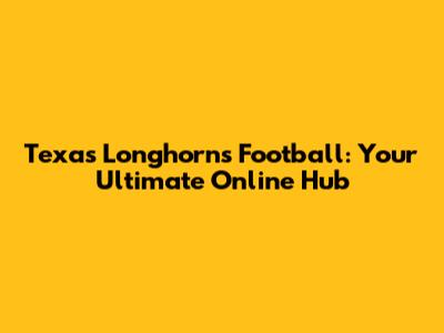 Texas Longhorns Football: Your Ultimate Online Hub