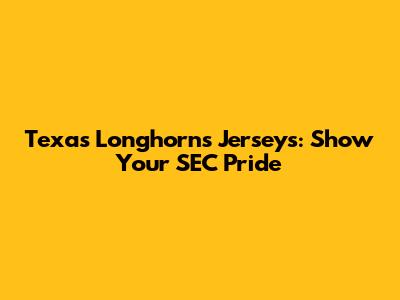 Texas Longhorns Jerseys: Show Your SEC Pride