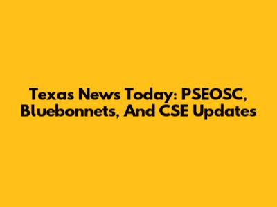 Texas News Today: PSEOSC, Bluebonnets, And CSE Updates