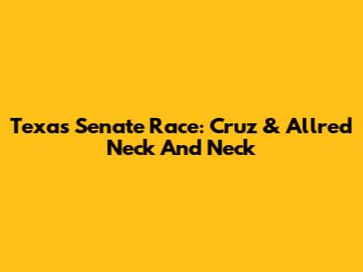 Texas Senate Race: Cruz & Allred Neck And Neck