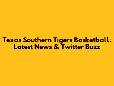 Texas Southern Tigers Basketball: Latest News & Twitter Buzz