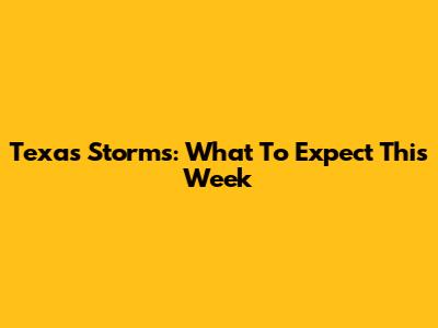 Texas Storms: What To Expect This Week