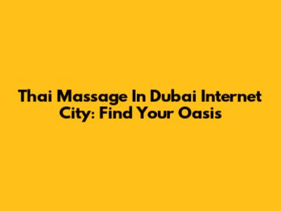 Thai Massage In Dubai Internet City: Find Your Oasis