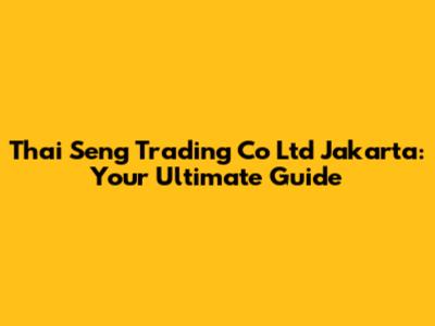 Thai Seng Trading Co Ltd Jakarta: Your Ultimate Guide