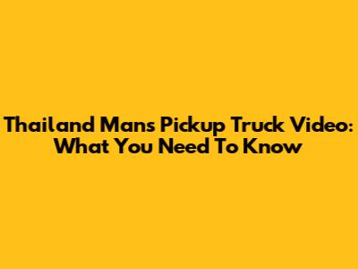Thailand Man's Pickup Truck Video: What You Need To Know