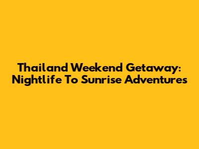 Thailand Weekend Getaway: Nightlife To Sunrise Adventures