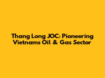 Thang Long JOC: Pioneering Vietnam's Oil & Gas Sector