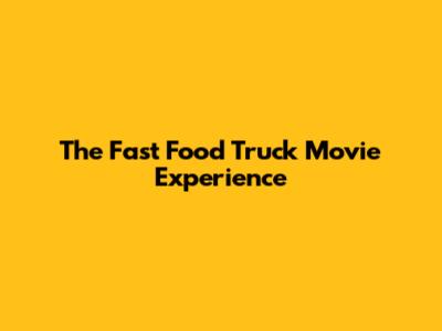 The "Fast Food Truck" Movie Experience