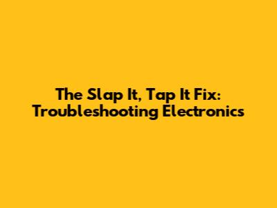 The 'Slap It, Tap It' Fix: Troubleshooting Electronics