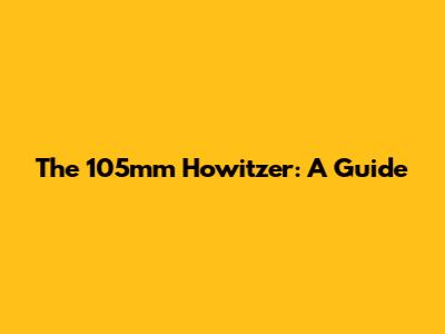 The 105mm Howitzer: A Guide