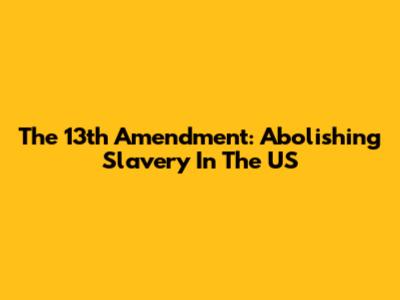 The 13th Amendment: Abolishing Slavery In The US