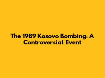The 1989 Kosovo Bombing: A Controversial Event