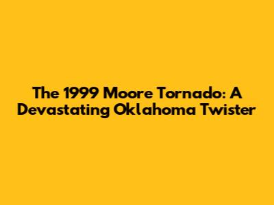 The 1999 Moore Tornado: A Devastating Oklahoma Twister