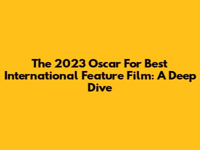 The 2023 Oscar For Best International Feature Film: A Deep Dive