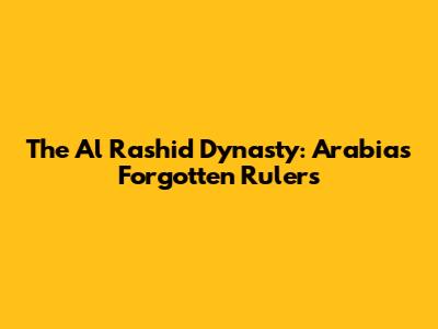 The Al Rashid Dynasty: Arabia's Forgotten Rulers