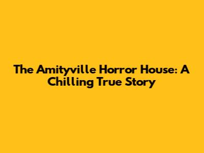 The Amityville Horror House: A Chilling True Story