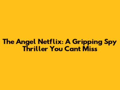 The Angel Netflix: A Gripping Spy Thriller You Can't Miss