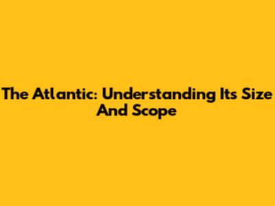 The Atlantic: Understanding Its Size And Scope