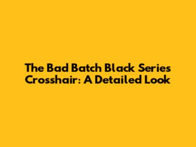 The Bad Batch Black Series Crosshair: A Detailed Look