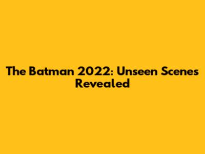 The Batman 2022: Unseen Scenes Revealed