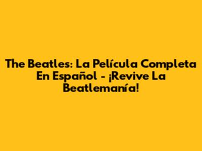 The Beatles: La Película Completa En Español - ¡Revive La Beatlemanía!