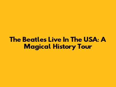 The Beatles Live In The USA: A Magical History Tour