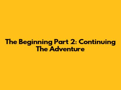 The Beginning Part 2: Continuing The Adventure