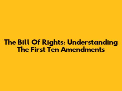 The Bill Of Rights: Understanding The First Ten Amendments