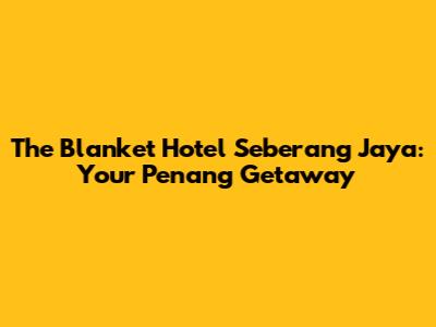 The Blanket Hotel Seberang Jaya: Your Penang Getaway