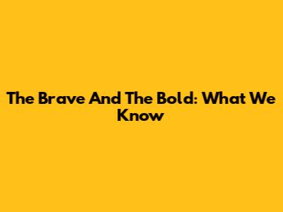 The Brave And The Bold: What We Know