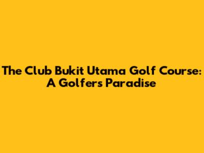 The Club Bukit Utama Golf Course: A Golfer's Paradise