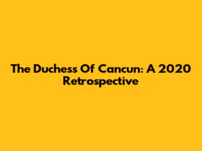 The Duchess Of Cancun: A 2020 Retrospective