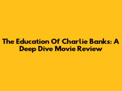 The Education Of Charlie Banks: A Deep Dive Movie Review