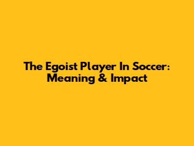 The Egoist Player In Soccer: Meaning & Impact