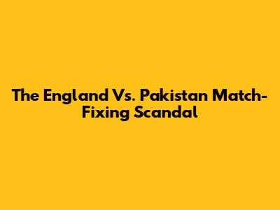 The England Vs. Pakistan Match-Fixing Scandal