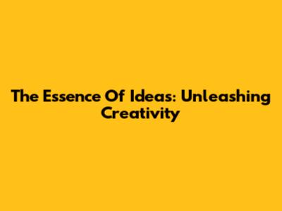 The Essence Of Ideas: Unleashing Creativity