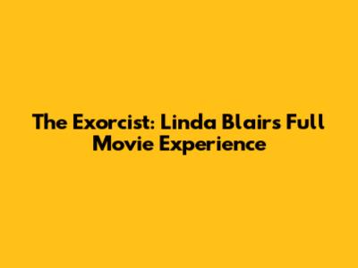 The Exorcist: Linda Blair's Full Movie Experience