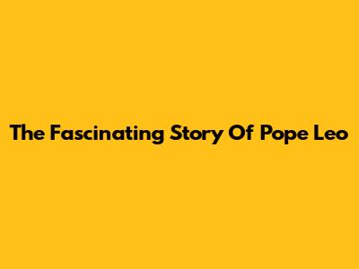 The Fascinating Story Of Pope Leo