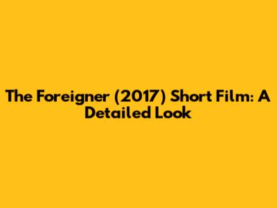 The Foreigner (2017) Short Film: A Detailed Look