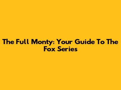 The Full Monty: Your Guide To The Fox Series