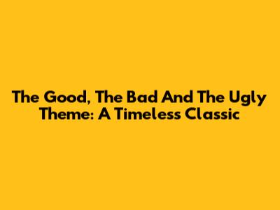 The Good, The Bad And The Ugly Theme: A Timeless Classic