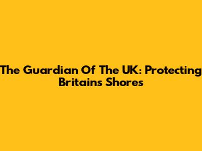 The Guardian Of The UK: Protecting Britain's Shores