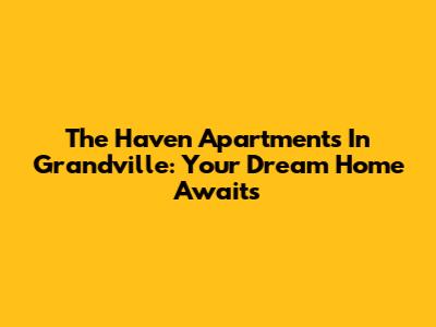 The Haven Apartments In Grandville: Your Dream Home Awaits