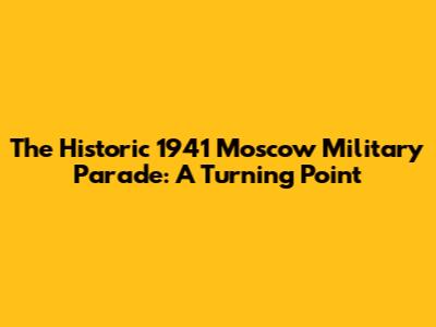 The Historic 1941 Moscow Military Parade: A Turning Point
